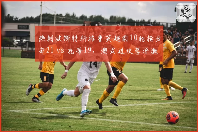 热刺波斯特科格鲁英超前10轮抢分率21 vs 孔蒂19，澳式进攻哲学激活孙兴慜