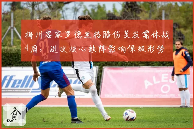 梅州客家罗德里格膝伤复发需休战4周，进攻核心缺阵影响保级形势