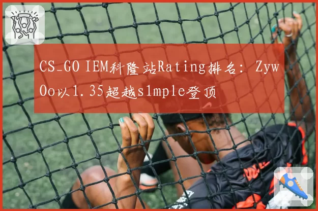 CS_GO IEM科隆站Rating排名：ZywOo以1.35超越s1mple登顶