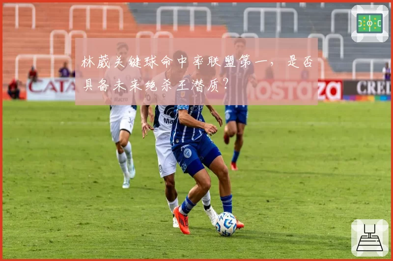 林葳关键球命中率联盟第一，是否具备未来绝杀王潜质？