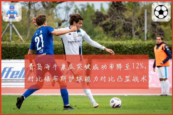 青岛海牛康瓜突破成功率降至12%，对比福布斯护球能力对比凸显战术困境