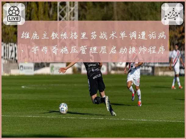 雄鹿主教练格里芬战术单调遭诟病,字母哥施压管理层启动换帅程序