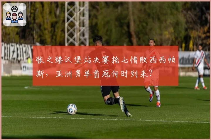 张之臻汉堡站决赛抢七惜败西西帕斯，亚洲男单首冠何时到来？