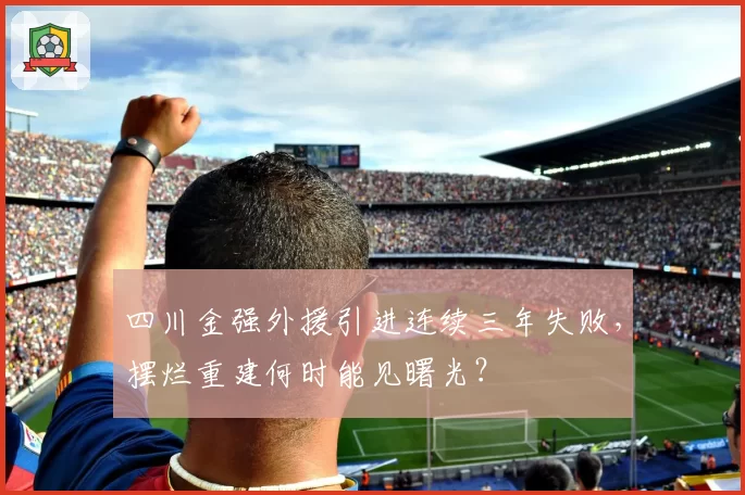 四川金强外援引进连续三年失败，摆烂重建何时能见曙光？