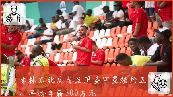吉林东北虎与后卫姜宇星续约五年，平均年薪300万元