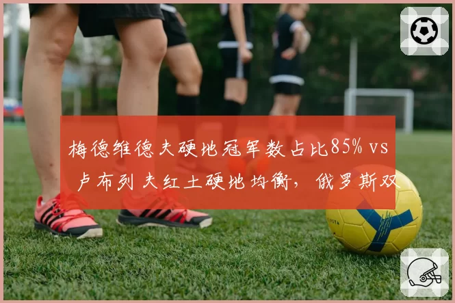 梅德维德夫硬地冠军数占比85% vs 卢布列夫红土硬地均衡,俄罗斯双雄战术风格对决