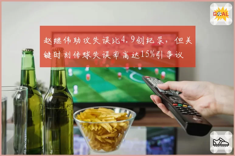 赵继伟助攻失误比4.9创纪录，但关键时刻传球失误率高达15%引争议