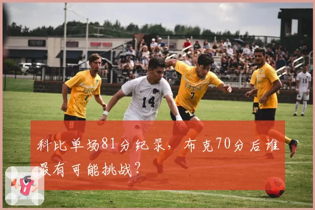 科比单场81分纪录，布克70分后谁最有可能挑战？