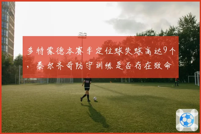 多特蒙德本赛季定位球失球高达9个，泰尔齐奇防守训练是否存在致命漏洞？