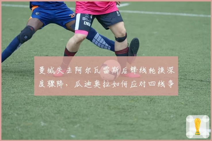 曼城失去阿尔瓦雷斯后锋线轮换深度骤降，瓜迪奥拉如何应对四线争冠？