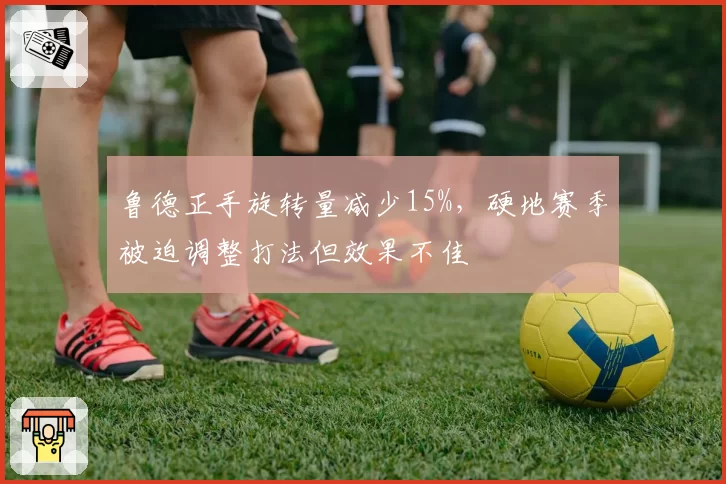 鲁德正手旋转量减少15%，硬地赛季被迫调整打法但效果不佳