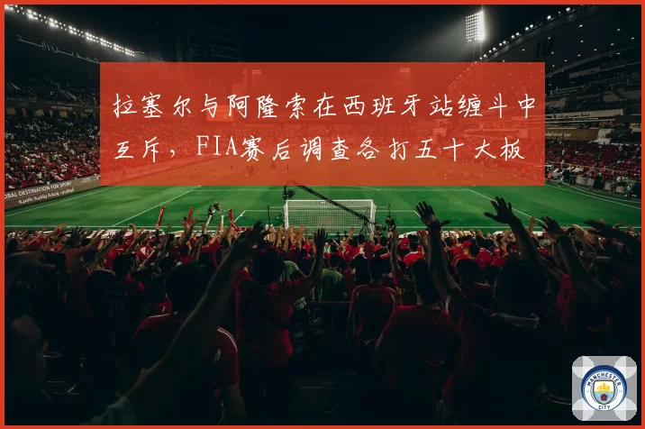 拉塞尔与阿隆索在西班牙站缠斗中互斥，FIA赛后调查各打五十大板