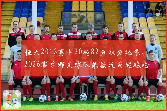 恒大2013赛季30轮82分积分纪录，2026赛季哪支球队能接近或超越这一满分表现？