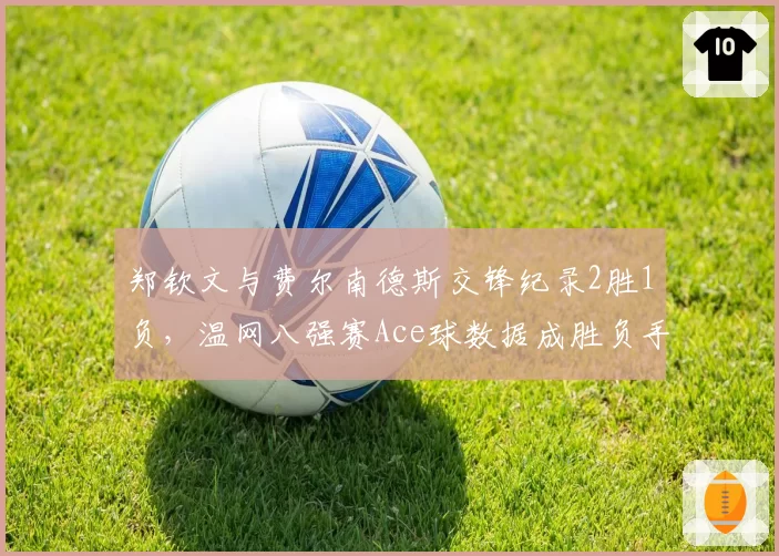 郑钦文与费尔南德斯交锋纪录2胜1负，温网八强赛Ace球数据成胜负手__br_