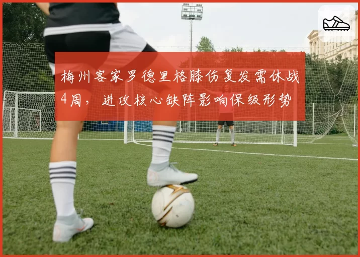 梅州客家罗德里格膝伤复发需休战4周，进攻核心缺阵影响保级形势
