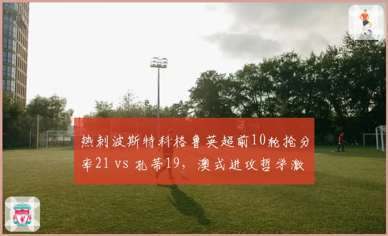 热刺波斯特科格鲁英超前10轮抢分率21 vs 孔蒂19，澳式进攻哲学激活孙兴慜