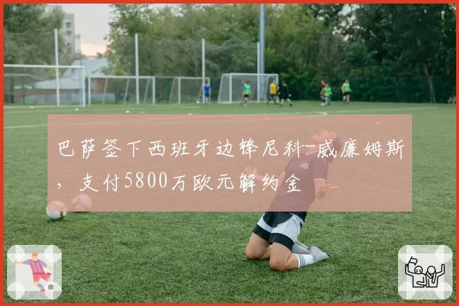 巴萨签下西班牙边锋尼科-威廉姆斯,支付5800万欧元解约金