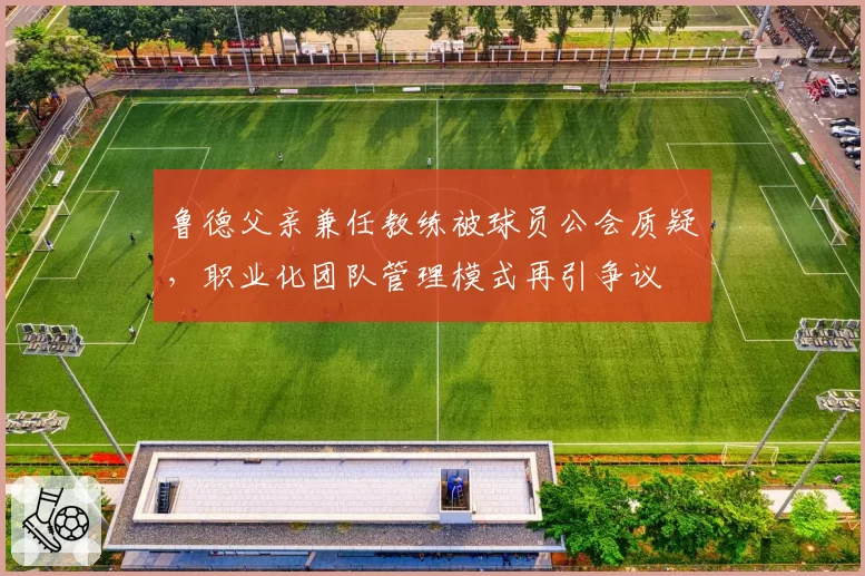 鲁德父亲兼任教练被球员公会质疑，职业化团队管理模式再引争议
