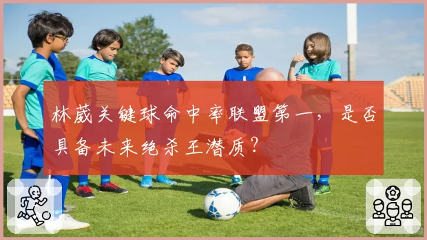 林葳关键球命中率联盟第一,是否具备未来绝杀王潜质?