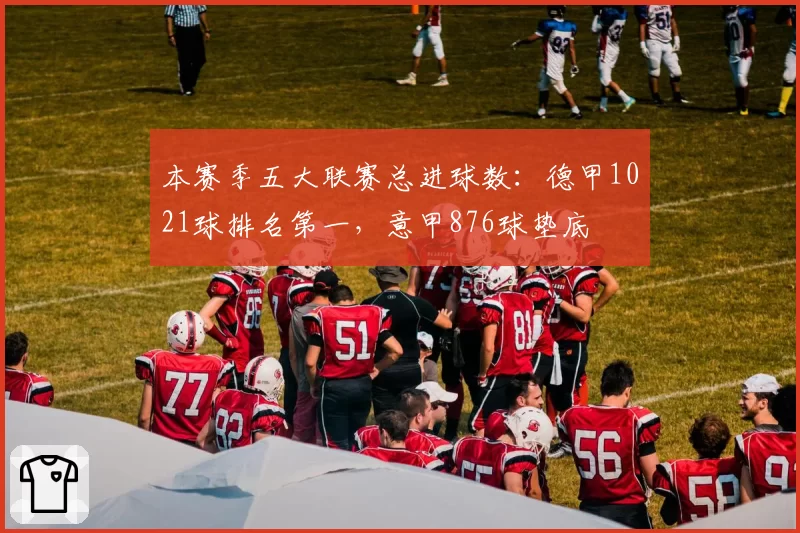 本赛季五大联赛总进球数：德甲1021球排名第一，意甲876球垫底
