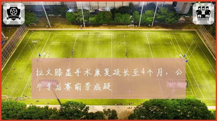 拉文膝盖手术康复延长至4个月，公牛季后赛前景成疑