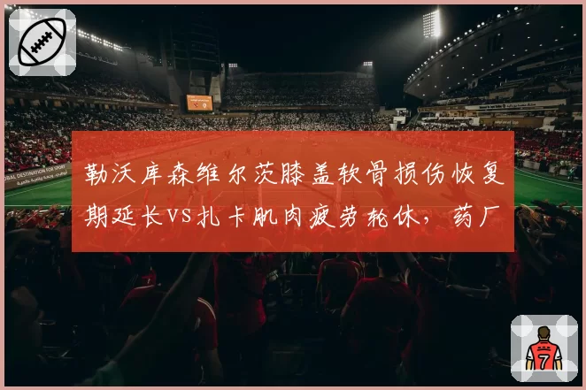勒沃库森维尔茨膝盖软骨损伤恢复期延长vs扎卡肌肉疲劳轮休，药厂医疗团队被指过度保守