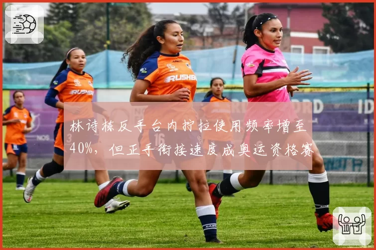 林诗栋反手台内拧拉使用频率增至40%,但正手衔接速度成奥运资格赛瓶颈