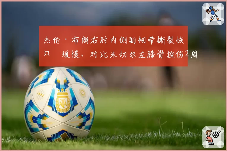 杰伦·布朗右肘内侧副韧带撕裂恢复缓慢，对比米切尔左膝骨挫伤2周内重返季后赛