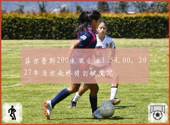 菲尔普斯200米混合泳1_54.00，2027年马尔尚终将打破魔咒