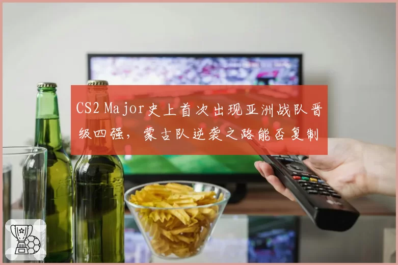 CS2 Major史上首次出现亚洲战队晋级四强，蒙古队逆袭之路能否复制？
