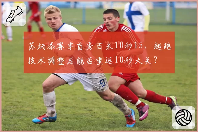 苏炳添赛季首秀百米10秒15，起跑技术调整后能否重返10秒大关？