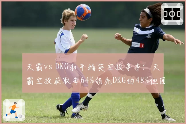 天霸vs DKG和平精英空投争夺：天霸空投获取率64%领先DKG的48%但团战减员率更高
