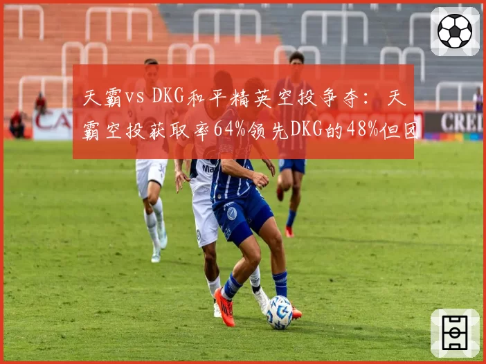 天霸vs DKG和平精英空投争夺：天霸空投获取率64%领先DKG的48%但团战减员率更高
