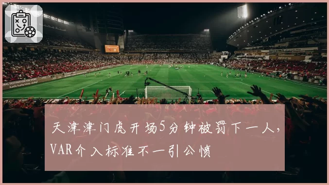 天津津门虎开场5分钟被罚下一人，VAR介入标准不一引公愤