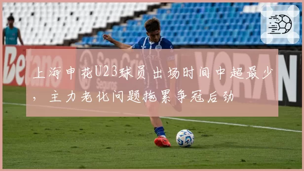 上海申花U23球员出场时间中超最少，主力老化问题拖累争冠后劲
