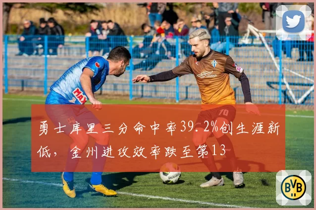 勇士库里三分命中率39.2%创生涯新低，金州进攻效率跌至第13