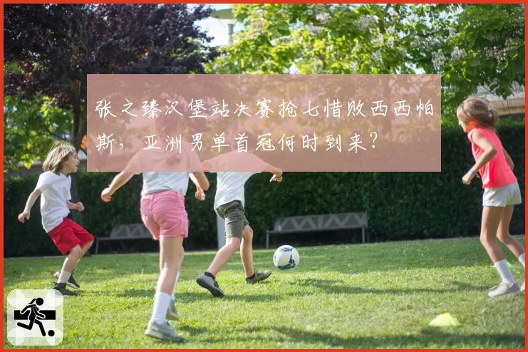 张之臻汉堡站决赛抢七惜败西西帕斯，亚洲男单首冠何时到来？