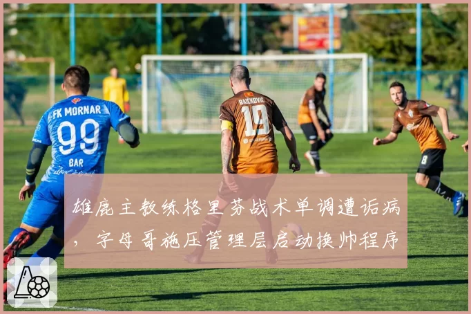 雄鹿主教练格里芬战术单调遭诟病,字母哥施压管理层启动换帅程序
