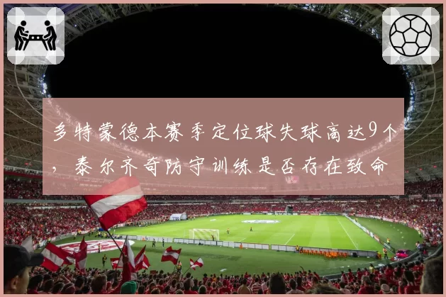多特蒙德本赛季定位球失球高达9个,泰尔齐奇防守训练是否存在致命漏洞?