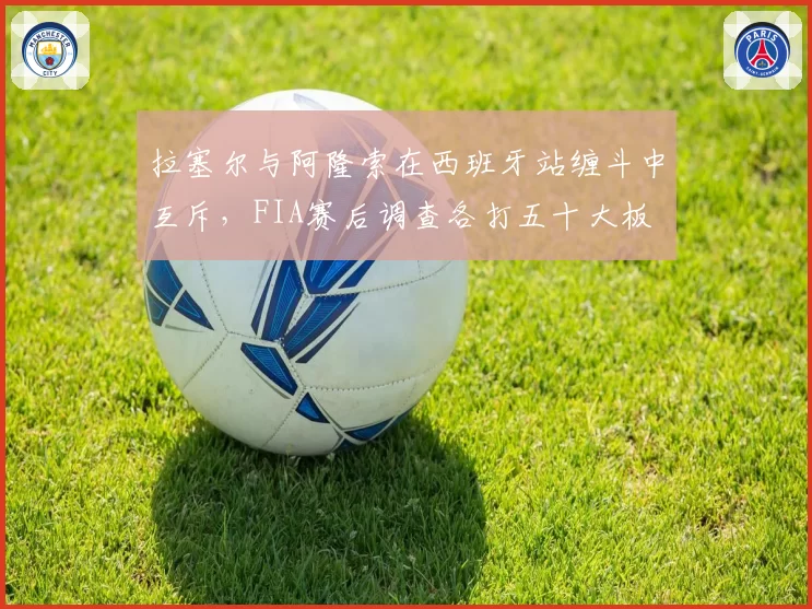 拉塞尔与阿隆索在西班牙站缠斗中互斥，FIA赛后调查各打五十大板