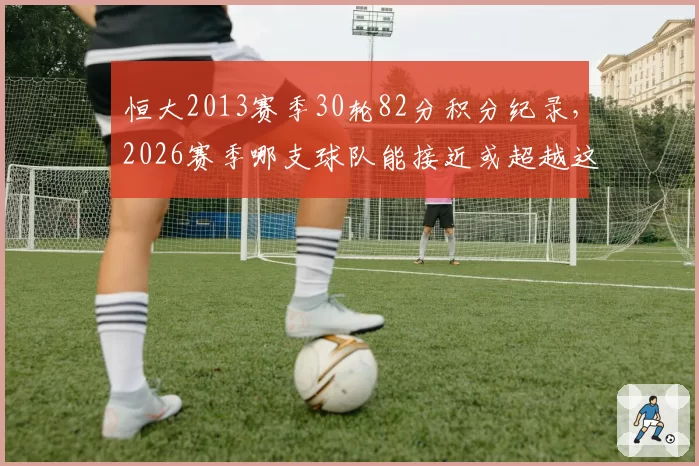 恒大2013赛季30轮82分积分纪录,2026赛季哪支球队能接近或超越这一满分表现?